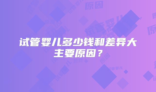 试管婴儿多少钱和差异大主要原因?
