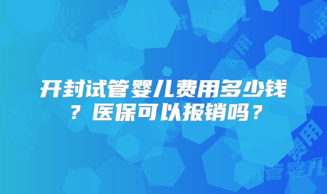 开封试管婴儿费用多少钱？医保可以报销吗？