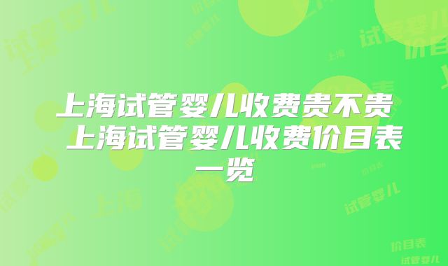 上海试管婴儿收费贵不贵 上海试管婴儿收费价目表一览