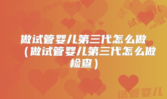 做试管婴儿第三代怎么做（做试管婴儿第三代怎么做检查）
