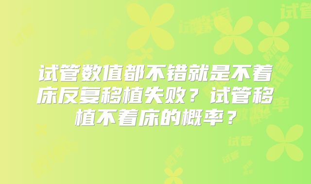 试管数值都不错就是不着床反复移植失败？试管移植不着床的概率？