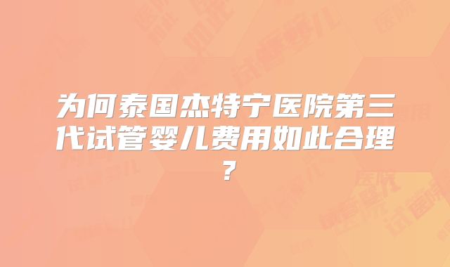 为何泰国杰特宁医院第三代试管婴儿费用如此合理？