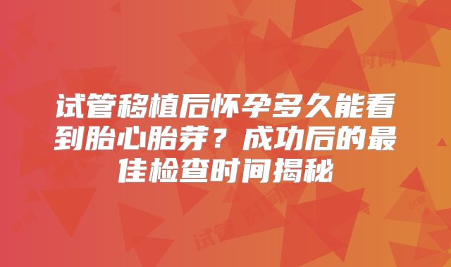 试管移植后怀孕多久能看到胎心胎芽？成功后的最佳检查时间揭秘