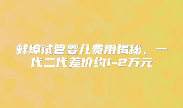 蚌埠试管婴儿费用揭秘，一代二代差价约1-2万元