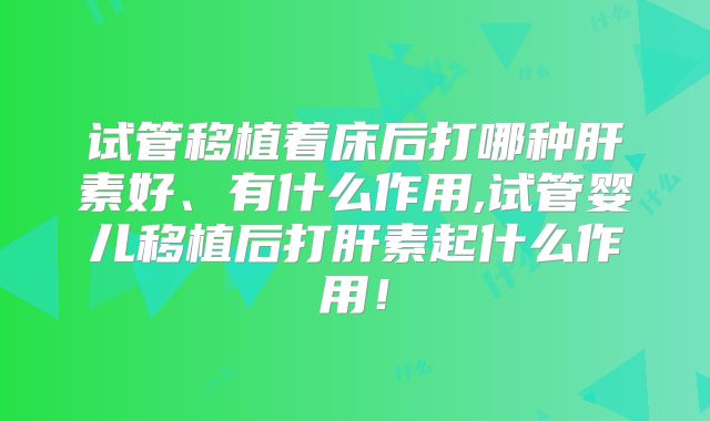 试管移植着床后打哪种肝素好、有什么作用,试管婴儿移植后打肝素起什么作用！