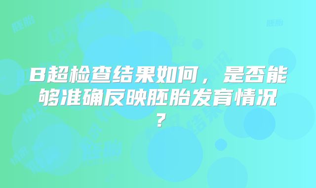 B超检查结果如何，是否能够准确反映胚胎发育情况？