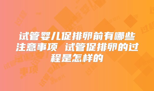 试管婴儿促排卵前有哪些注意事项 试管促排卵的过程是怎样的