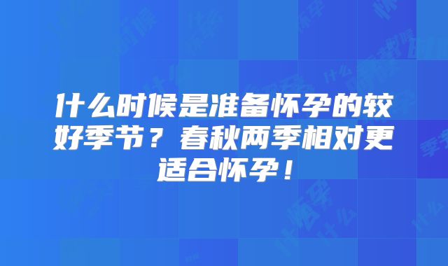 什么时候是准备怀孕的较好季节？春秋两季相对更适合怀孕！