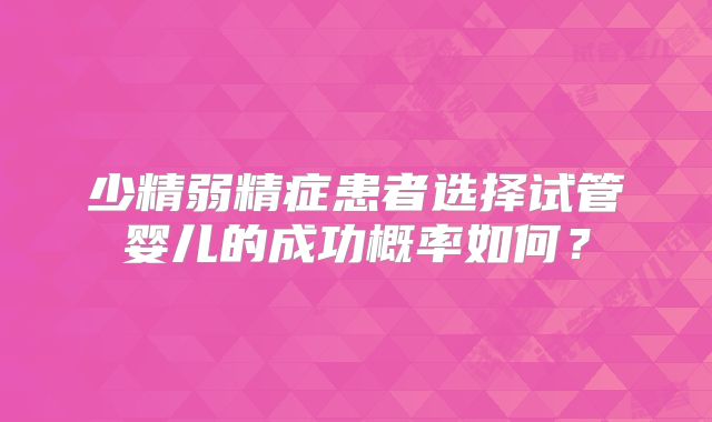 少精弱精症患者选择试管婴儿的成功概率如何?