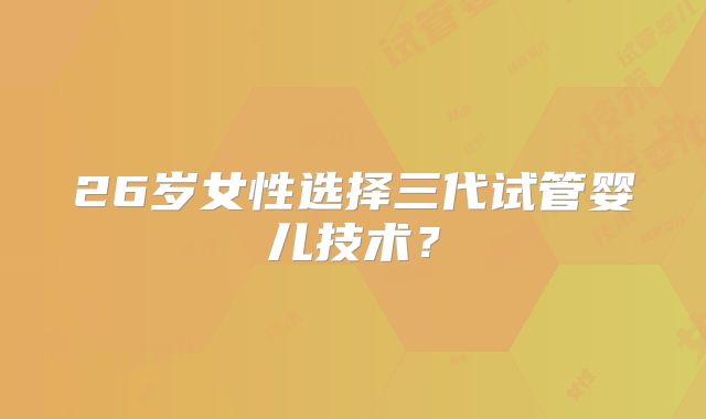 26岁女性选择三代试管婴儿技术？