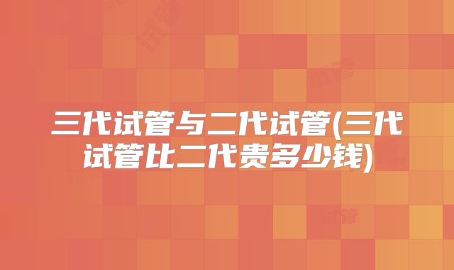 三代试管与二代试管(三代试管比二代贵多少钱)
