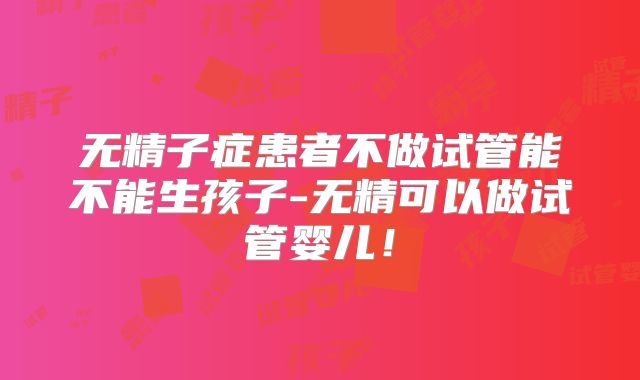 无精子症患者不做试管能不能生孩子-无精可以做试管婴儿！