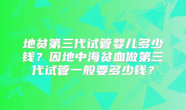地贫第三代试管婴儿多少钱?因地中海贫血做第三代试管一般要多少钱?