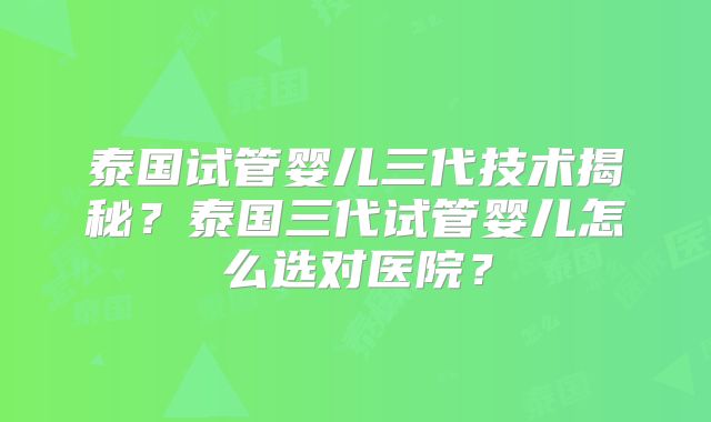 泰国试管婴儿三代技术揭秘?泰国三代试管婴儿怎么选对医院?
