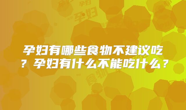 孕妇有哪些食物不建议吃？孕妇有什么不能吃什么？