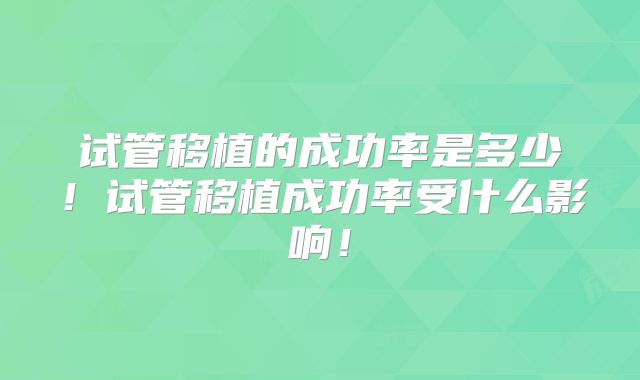 试管移植的成功率是多少！试管移植成功率受什么影响！