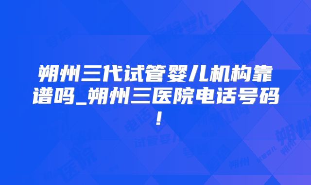 朔州三代试管婴儿机构靠谱吗_朔州三医院电话号码!