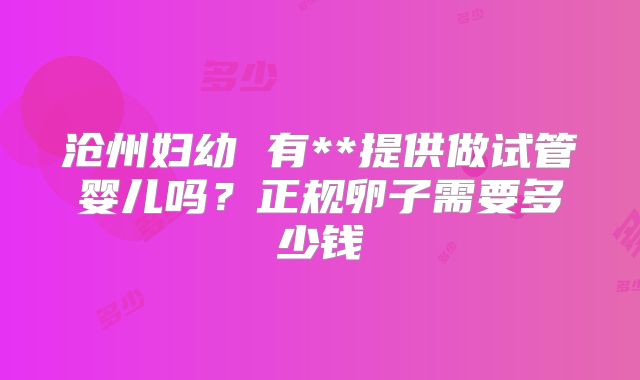 沧州妇幼 有**提供做试管婴儿吗?正规卵子需要多少钱