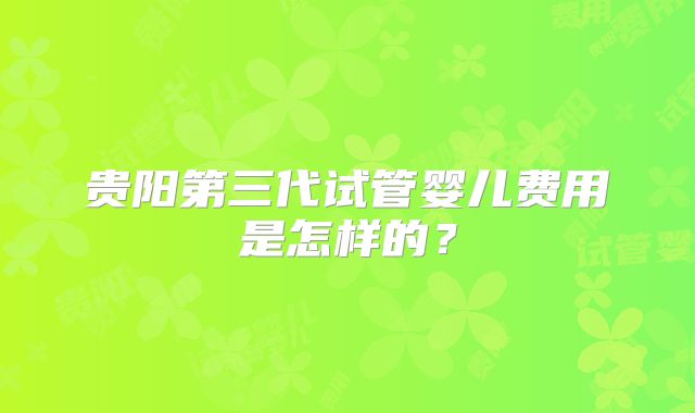 贵阳第三代试管婴儿费用是怎样的?