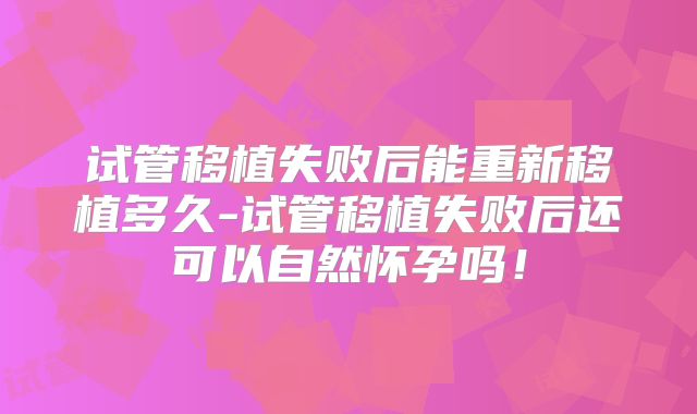 试管移植失败后能重新移植多久-试管移植失败后还可以自然怀孕吗！