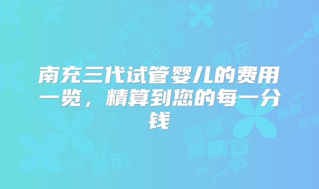 南充三代试管婴儿的费用一览,精算到您的每一分钱