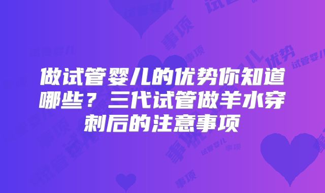 做试管婴儿的优势你知道哪些？三代试管做羊水穿刺后的注意事项
