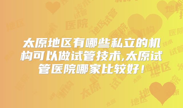 太原地区有哪些私立的机构可以做试管技术,太原试管医院哪家比较好!