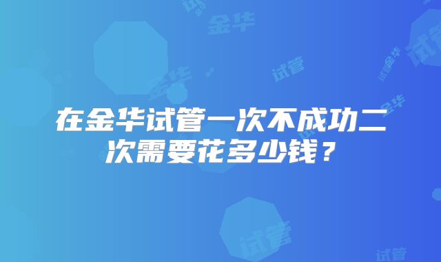 在金华试管一次不成功二次需要花多少钱？