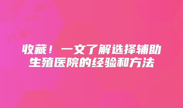 收藏！一文了解选择辅助生殖医院的经验和方法