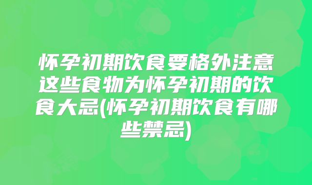 怀孕初期饮食要格外注意这些食物为怀孕初期的饮食大忌(怀孕初期饮食有哪些禁忌)