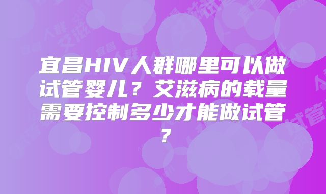 宜昌HIV人群哪里可以做试管婴儿？艾滋病的载量需要控制多少才能做试管？