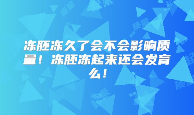 冻胚冻久了会不会影响质量！冻胚冻起来还会发育么！