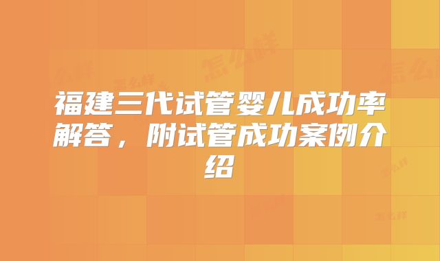 福建三代试管婴儿成功率解答，附试管成功案例介绍