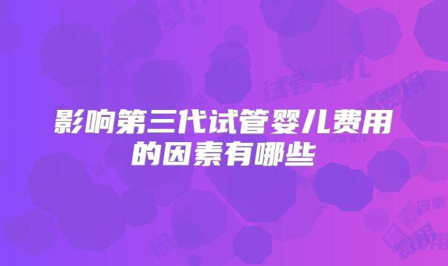 影响第三代试管婴儿费用的因素有哪些