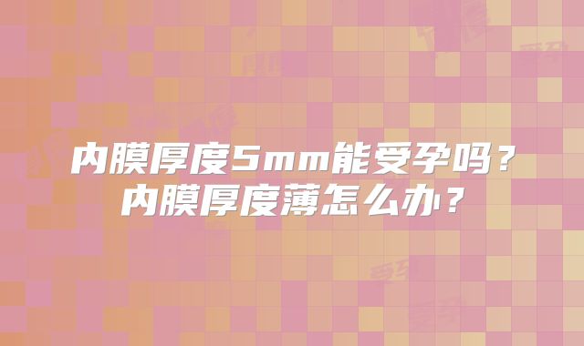 内膜厚度5mm能受孕吗?内膜厚度薄怎么办?