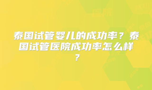 泰国试管婴儿的成功率？泰国试管医院成功率怎么样？
