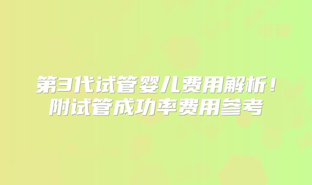 第3代试管婴儿费用解析！附试管成功率费用参考