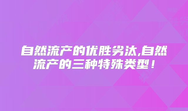 自然流产的优胜劣汰,自然流产的三种特殊类型！