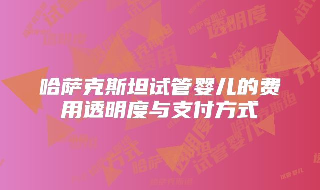 哈萨克斯坦试管婴儿的费用透明度与支付方式