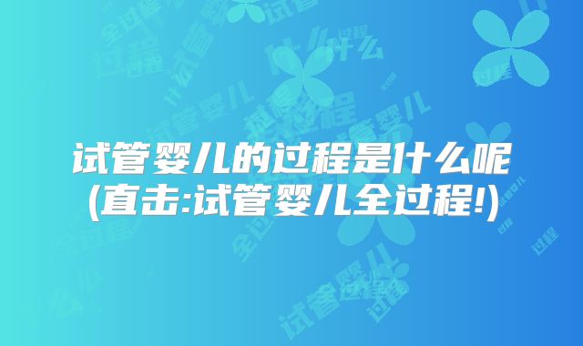 试管婴儿的过程是什么呢(直击:试管婴儿全过程!)