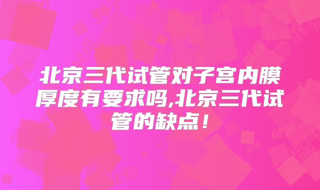 北京三代试管对子宫内膜厚度有要求吗,北京三代试管的缺点!