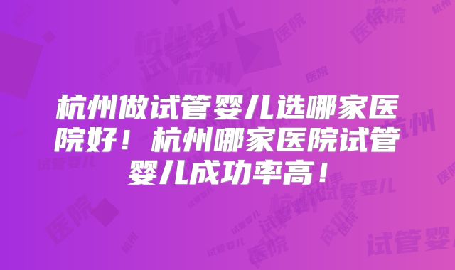 杭州做试管婴儿选哪家医院好!杭州哪家医院试管婴儿成功率高!