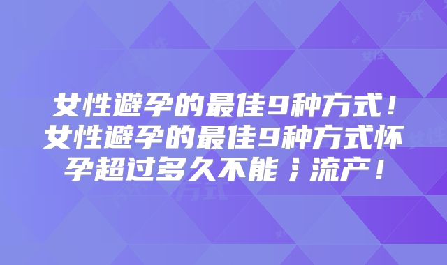 女性避孕的最佳9种方式！女性避孕的最佳9种方式怀孕超过多久不能氵流产！