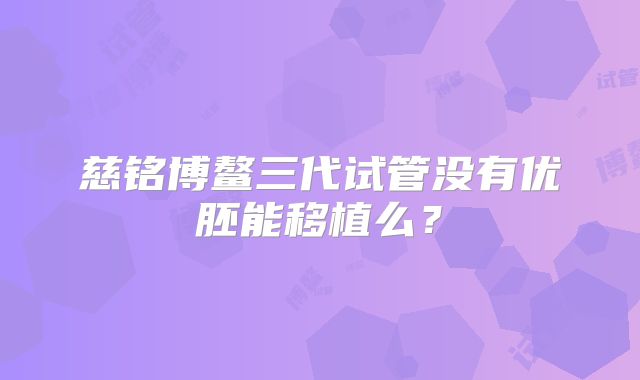 慈铭博鳌三代试管没有优胚能移植么？