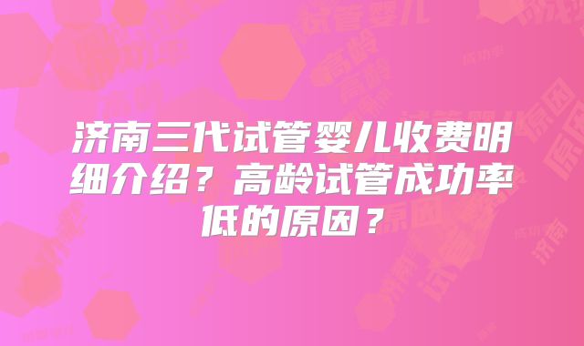 济南三代试管婴儿收费明细介绍？高龄试管成功率低的原因？