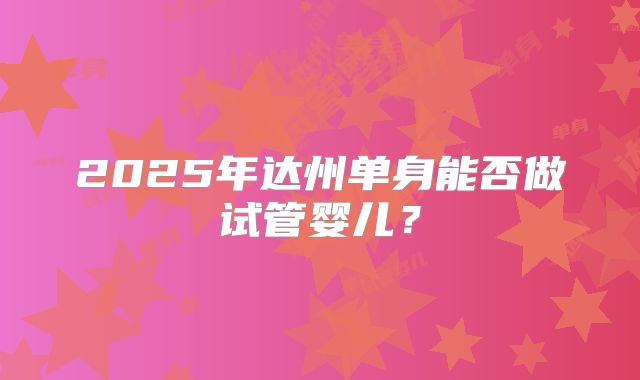 2025年达州单身能否做试管婴儿？