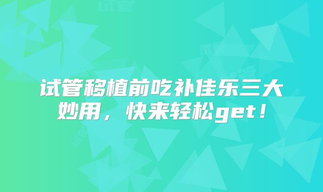 试管移植前吃补佳乐三大妙用，快来轻松get！