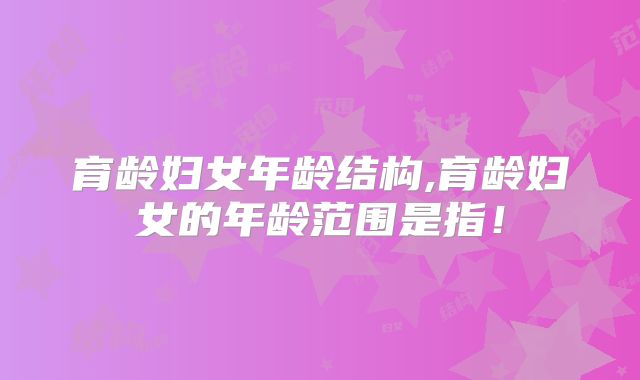 育龄妇女年龄结构,育龄妇女的年龄范围是指！