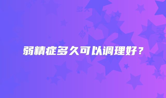 弱精症多久可以调理好？