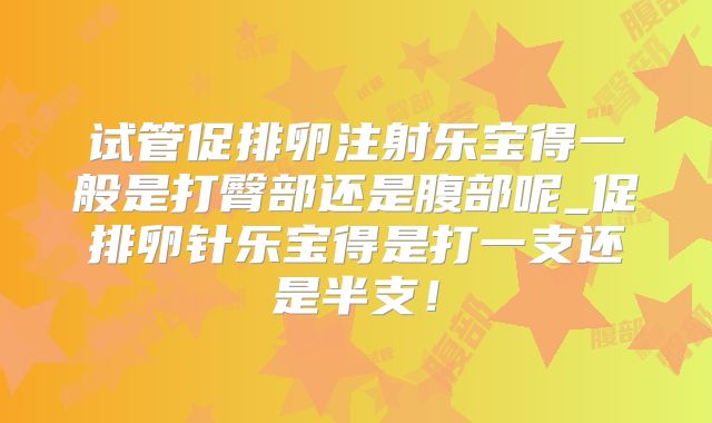试管促排卵注射乐宝得一般是打臀部还是腹部呢_促排卵针乐宝得是打一支还是半支！